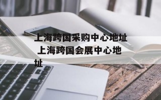 上海跨国采购中心地址 上海跨国会展中心地址