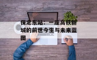 保定东站：一座高铁新城的前世今生与未来蓝图
