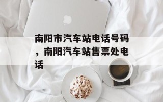 南阳市汽车站电话号码，南阳汽车站售票处电话