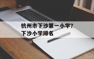 杭州市下沙第一小学？下沙小学排名