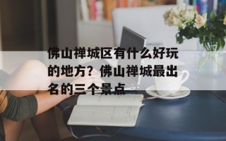 佛山禅城区有什么好玩的地方？佛山禅城最出名的三个景点