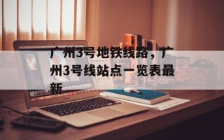 广州3号地铁线路，广州3号线站点一览表最新