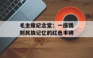 毛主席纪念堂：一座镌刻民族记忆的红色丰碑