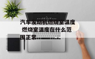 汽车发动机燃烧室温度 燃烧室温度在什么范围正常