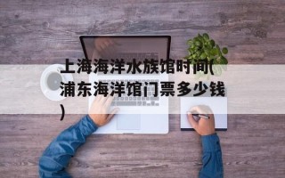 上海海洋水族馆时间(浦东海洋馆门票多少钱)