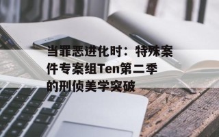 当罪恶进化时：特殊案件专案组Ten第二季的刑侦美学突破