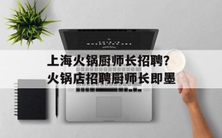 上海火锅厨师长招聘？火锅店招聘厨师长即墨