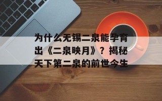 为什么无锡二泉能孕育出《二泉映月》？揭秘天下第二泉的前世今生