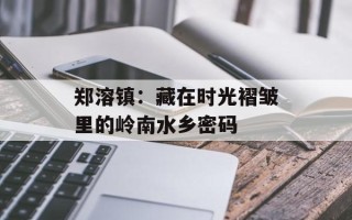 郑溶镇：藏在时光褶皱里的岭南水乡密码