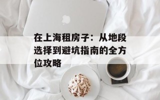 在上海租房子：从地段选择到避坑指南的全方位攻略