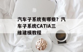汽车子系统有哪些？汽车子系统CATIA三维建模教程