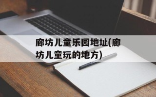 廊坊儿童乐园地址(廊坊儿童玩的地方)
