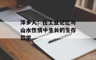萍乡人：在工业记忆与山水性情中生长的生存哲学