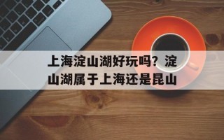 上海淀山湖好玩吗？淀山湖属于上海还是昆山