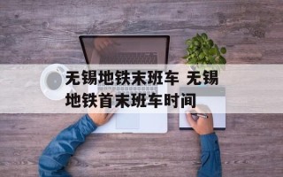 无锡地铁末班车 无锡地铁首末班车时间
