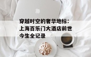 穿越时空的奢华地标：上海百乐门大酒店前世今生全记录