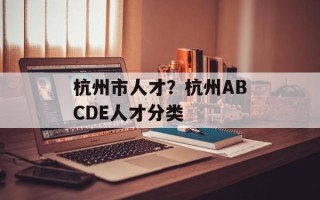 杭州市人才？杭州ABCDE人才分类