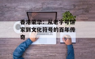 香港荣华：从老字号饼家到文化符号的百年传奇