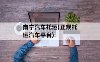 南宁汽车托运(正规托运汽车平台)
