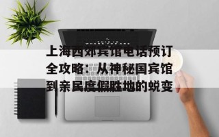 上海西郊宾馆电话预订全攻略：从神秘国宾馆到亲民度假胜地的蜕变