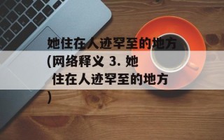 她住在人迹罕至的地方(网络释义 3. 她 住在人迹罕至的地方)