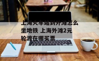 上海火车站到外滩怎么坐地铁 上海外滩2元轮渡在哪买票