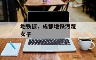地铁被，成都地铁污蔑女子
