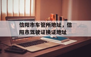 信阳市车管所地址，信阳市驾驶证换证地址
