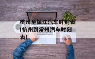 杭州至镇江汽车时刻表(杭州到常州汽车时刻表)