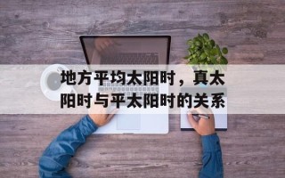 地方平均太阳时，真太阳时与平太阳时的关系