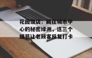 花园饭店：藏在城市中心的秘密绿洲，这三个细节让老顾客反复打卡