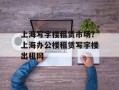上海写字楼租赁市场？上海办公楼租赁写字楼出租网