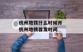 杭州地铁什么时候开 杭州地铁首发时间