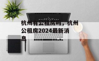 杭州有公租房吗，杭州公租房2024最新消息