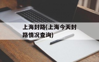 上海封路(上海今天封路情况查询)