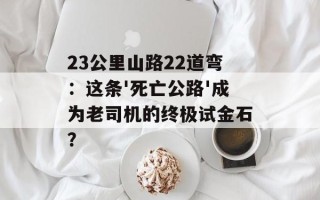 23公里山路22道弯：这条'死亡公路'成为老司机的终极试金石？