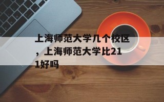 上海师范大学几个校区，上海师范大学比211好吗