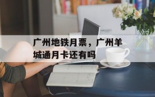 广州地铁月票，广州羊城通月卡还有吗