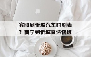 宾阳到忻城汽车时刻表？南宁到忻城直达快班