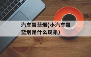 汽车冒蓝烟(小汽车冒蓝烟是什么现象)