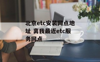 北京etc安装网点地址 离我最近etc服务网点