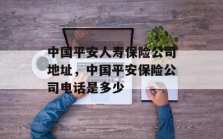 中国平安人寿保险公司地址，中国平安保险公司电话是多少