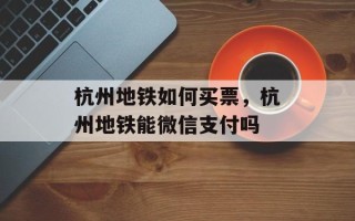 杭州地铁如何买票，杭州地铁能微信支付吗