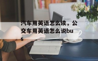 汽车用英语怎么读，公交车用英语怎么说bus
