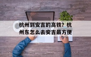 杭州到安吉的高铁？杭州东怎么去安吉最方便