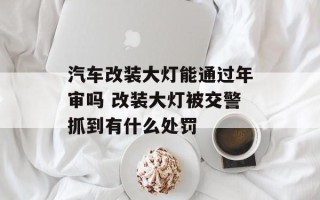 汽车改装大灯能通过年审吗 改装大灯被交警抓到有什么处罚