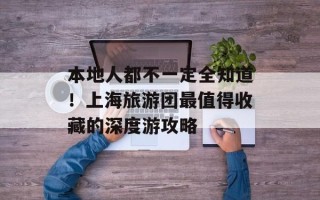 本地人都不一定全知道！上海旅游团最值得收藏的深度游攻略