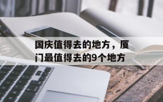 国庆值得去的地方，厦门最值得去的9个地方