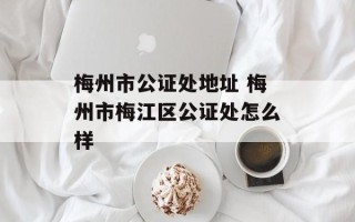 梅州市公证处地址 梅州市梅江区公证处怎么样