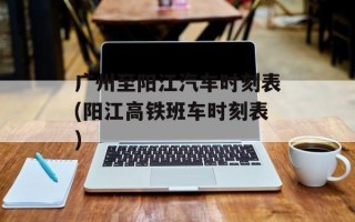 广州至阳江汽车时刻表(阳江高铁班车时刻表)